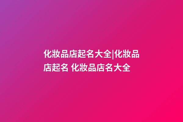 化妝品店起名大全|化妝品店起名 化妝品店名大全-第1張-店鋪起名-玄機派